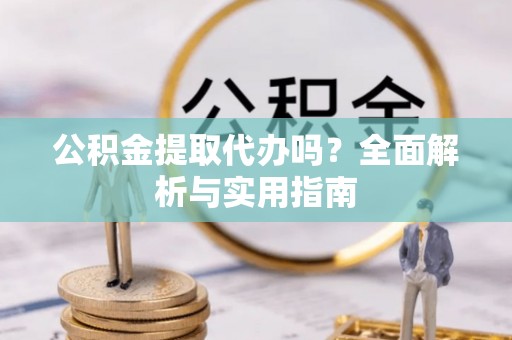 龙文公积金提取代办吗？全面解析与实用指南