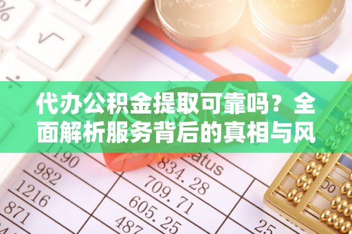 龙文代办公积金提取可靠吗？全面解析服务背后的真相与风险