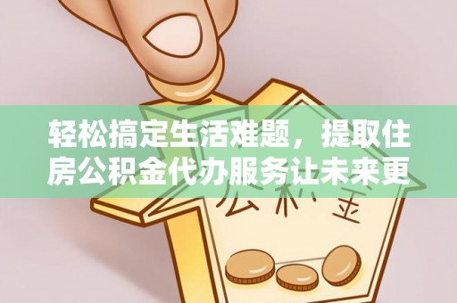 龙文轻松搞定生活难题，提取住房公积金代办服务让未来更安心