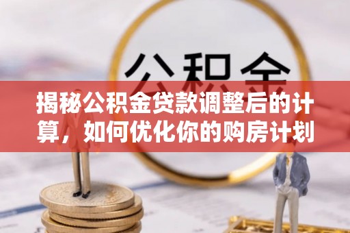 龙文揭秘公积金贷款调整后的计算，如何优化你的购房计划