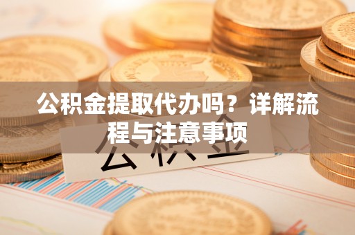 龙文公积金提取代办吗？详解流程与注意事项