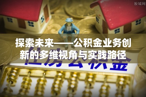 龙文探索未来——公积金业务创新的多维视角与实践路径