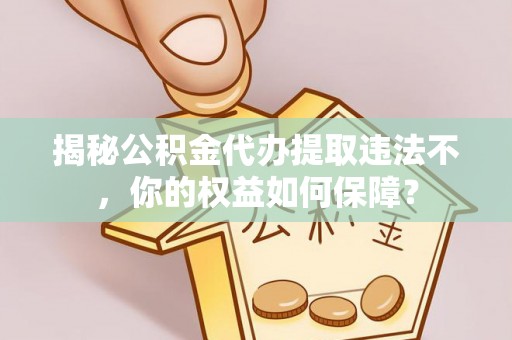 龙文揭秘公积金代办提取违法不，你的权益如何保障？
